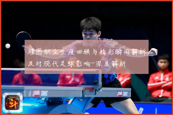 穆图职业生涯回顾与精彩瞬间解析及对现代足球影响-深度解析