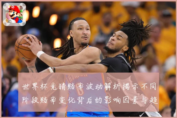 世界杯竞猜赔率波动解析揭示不同阶段赔率变化背后的影响因素与趋数据研判-深度解析
