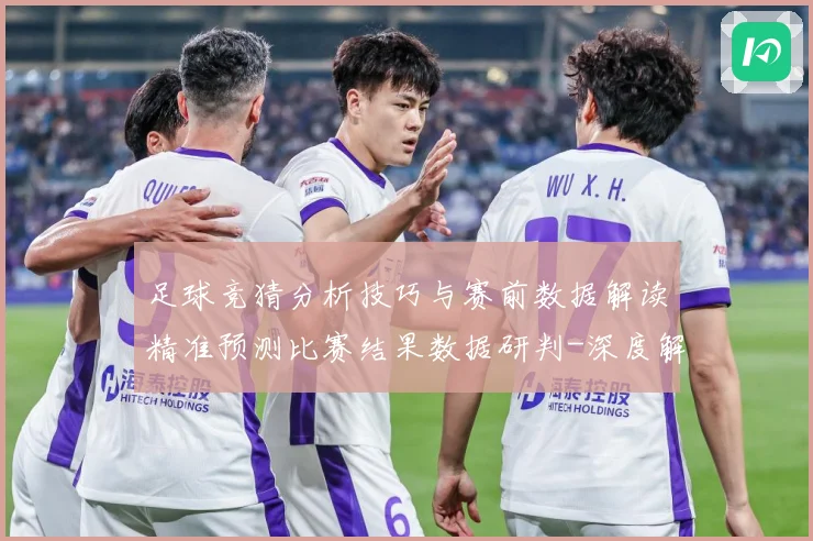 足球竞猜分析技巧与赛前数据解读精准预测比赛结果数据研判-深度解析