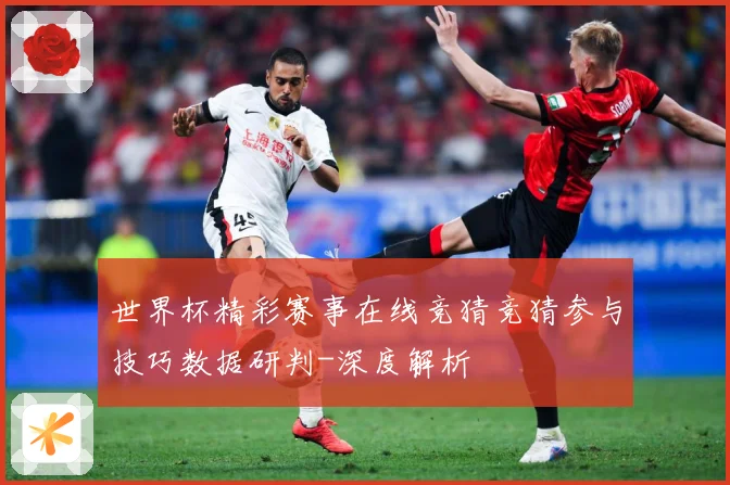 世界杯精彩赛事在线竞猜竞猜参与技巧数据研判-深度解析