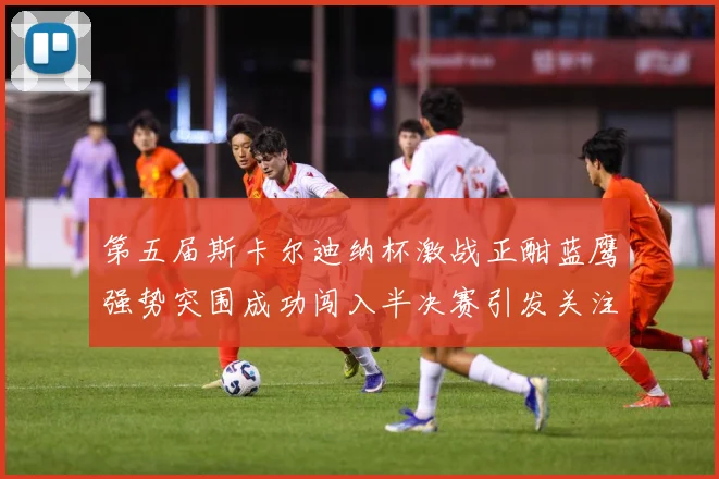 第五届斯卡尔迪纳杯激战正酣蓝鹰强势突围成功闯入半决赛引发关注专题观察-深度解析