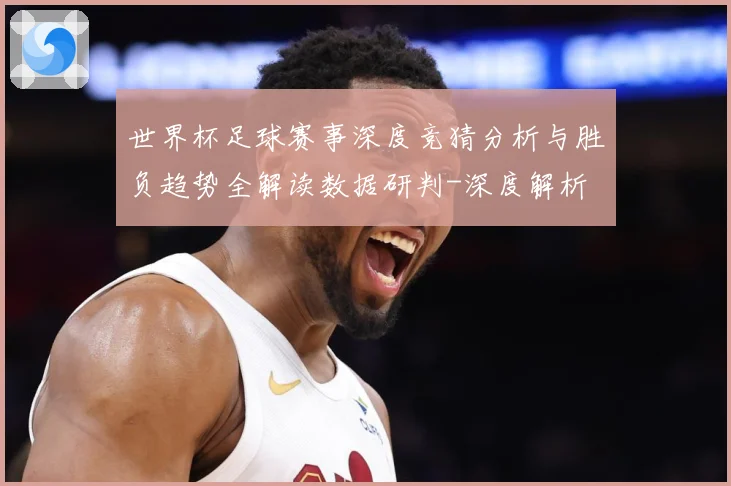 世界杯足球赛事深度竞猜分析与胜负趋势全解读数据研判-深度解析