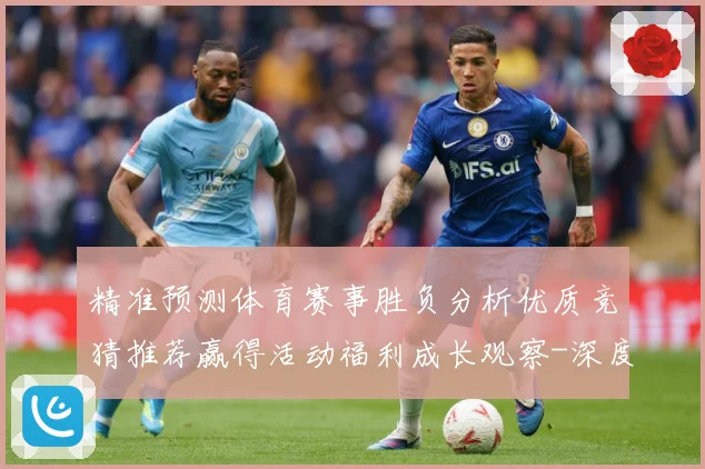 精准预测体育赛事胜负分析优质竞猜推荐赢得活动福利成长观察-深度解析