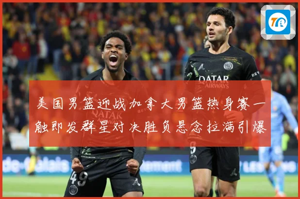 美国男篮迎战加拿大男篮热身赛一触即发群星对决胜负悬念拉满引爆期待-深度解析