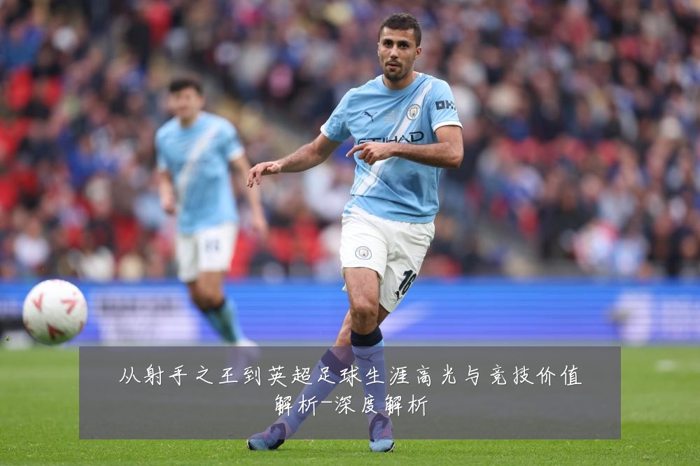 从射手之王到英超足球生涯高光与竞技价值解析-深度解析
