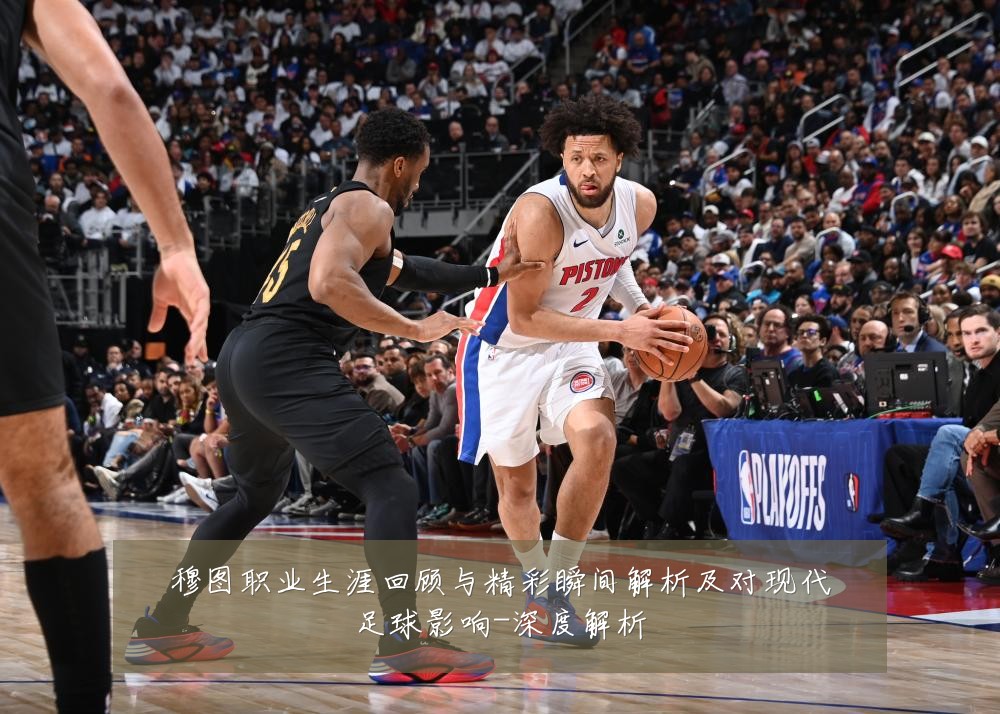 穆图职业生涯回顾与精彩瞬间解析及对现代足球影响-深度解析