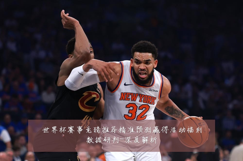 世界杯赛事竞猜推荐精准预测赢得活动福利数据研判-深度解析