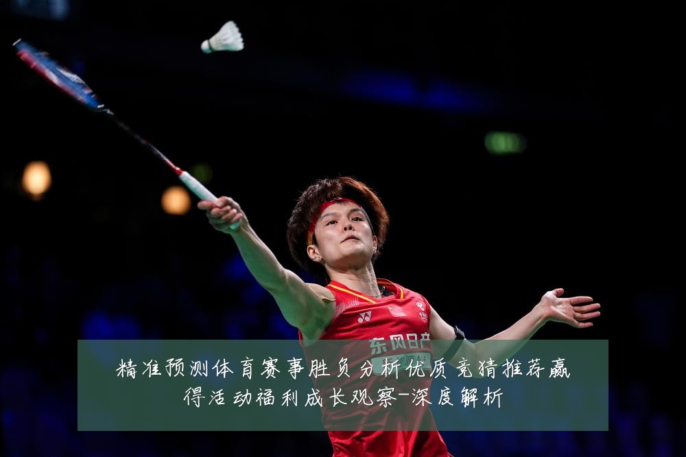 精准预测体育赛事胜负分析优质竞猜推荐赢得活动福利成长观察-深度解析