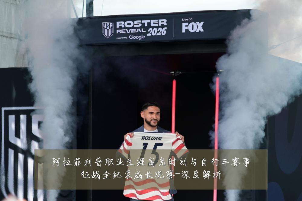 阿拉菲利普职业生涯高光时刻与自行车赛事征战全纪录成长观察-深度解析
